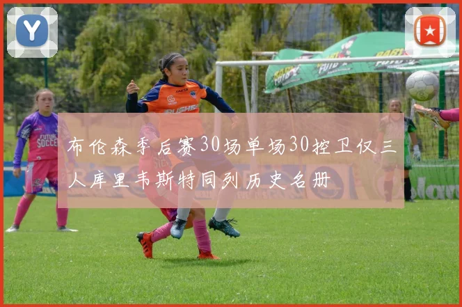 布伦森季后赛30场单场30控卫仅三人库里韦斯特同列历史名册