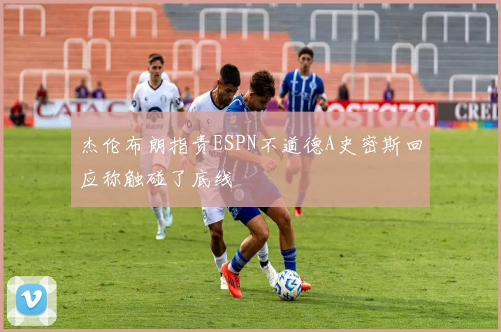 杰伦布朗指责ESPN不道德A史密斯回应称触碰了底线