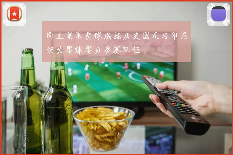民主刚果首球成就历史国足与印尼仍为零球零分参赛队伍