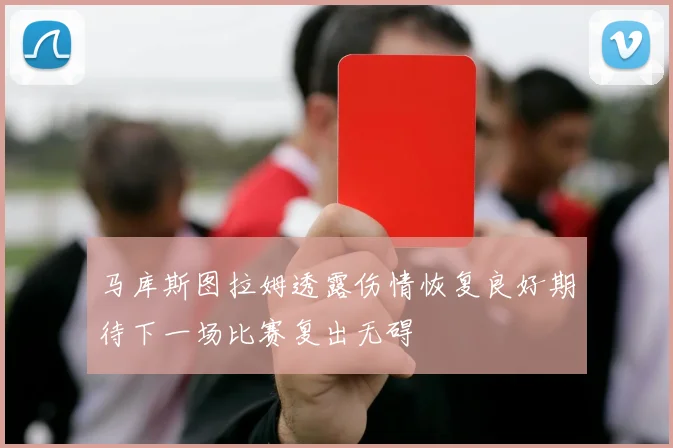 马库斯图拉姆透露伤情恢复良好期待下一场比赛复出无碍
