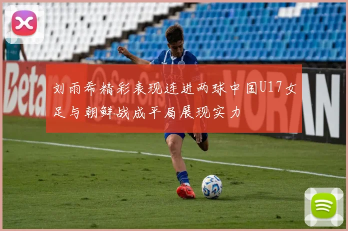 刘雨希精彩表现连进两球中国U17女足与朝鲜战成平局展现实力