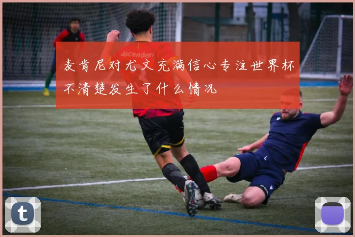 麦肯尼对尤文充满信心专注世界杯不清楚发生了什么情况