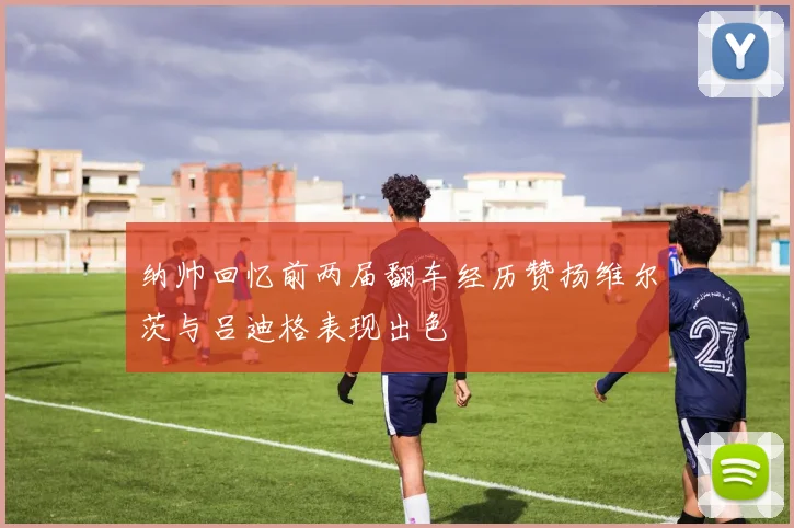 纳帅回忆前两届翻车经历赞扬维尔茨与吕迪格表现出色