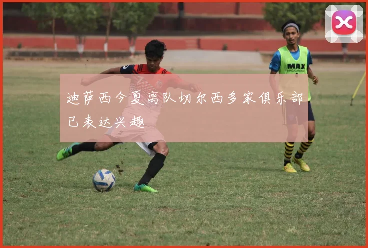 迪萨西今夏离队切尔西多家俱乐部已表达兴趣