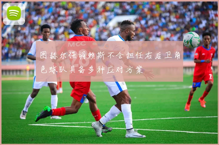 图赫尔强调赖斯不会担任右后卫角色球队具备多种应对方案