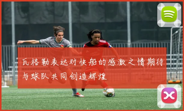 瓦格勒表达对快船的感激之情期待与球队共同创造辉煌
