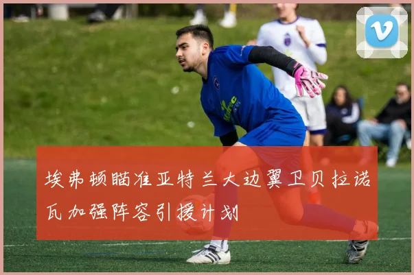 埃弗顿瞄准亚特兰大边翼卫贝拉诺瓦加强阵容引援计划