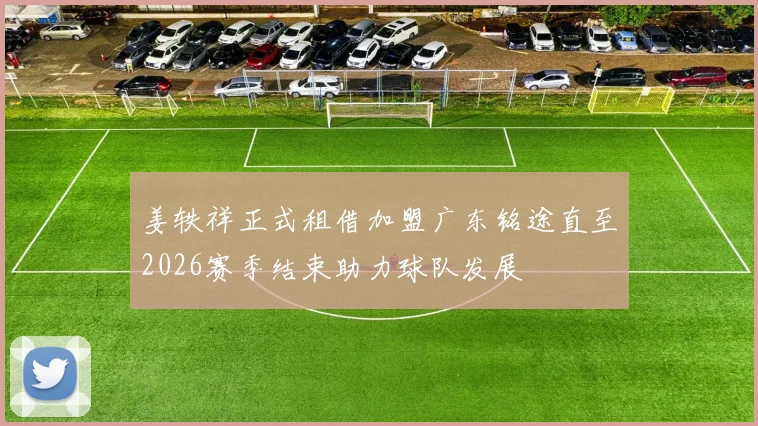 姜轶祥正式租借加盟广东铭途直至2026赛季结束助力球队发展
