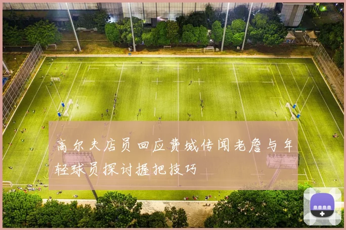 高尔夫店员回应费城传闻老詹与年轻球员探讨握把技巧