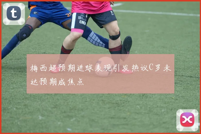 梅西超预期进球表现引发热议C罗未达预期成焦点