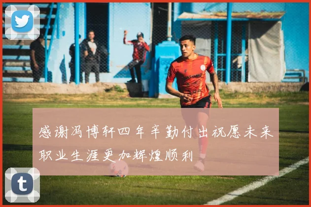 感谢冯博轩四年辛勤付出祝愿未来职业生涯更加辉煌顺利
