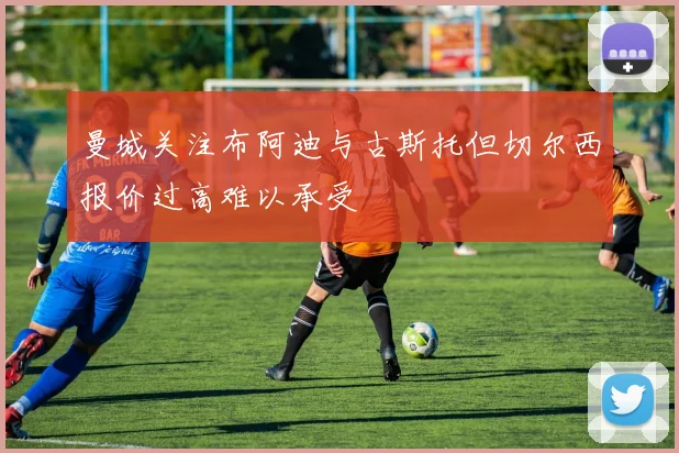 曼城关注布阿迪与古斯托但切尔西报价过高难以承受
