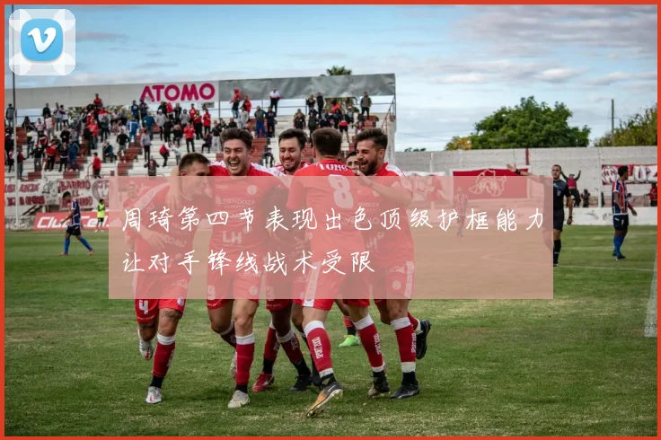 周琦第四节表现出色顶级护框能力让对手锋线战术受限