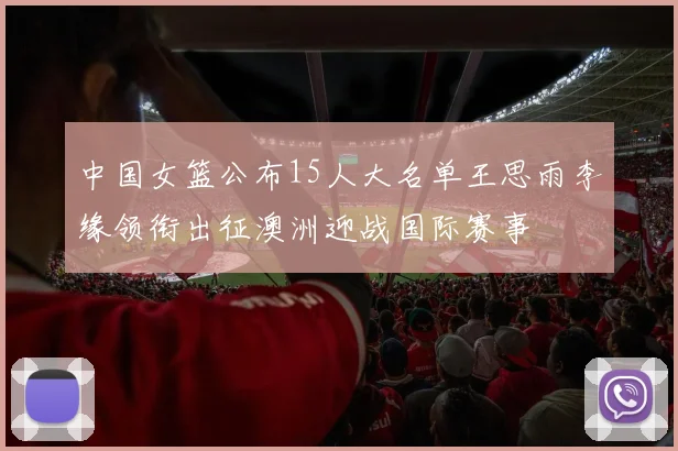 中国女篮公布15人大名单王思雨李缘领衔出征澳洲迎战国际赛事